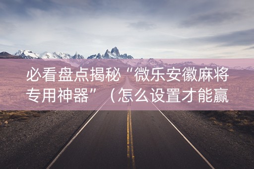 必看盘点揭秘“微乐安徽麻将专用神器”（怎么设置才能赢)