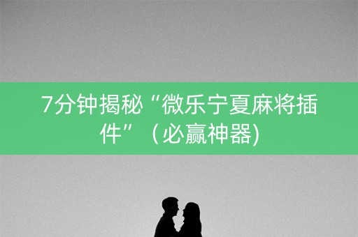 7分钟揭秘“微乐宁夏麻将插件”（必赢神器)