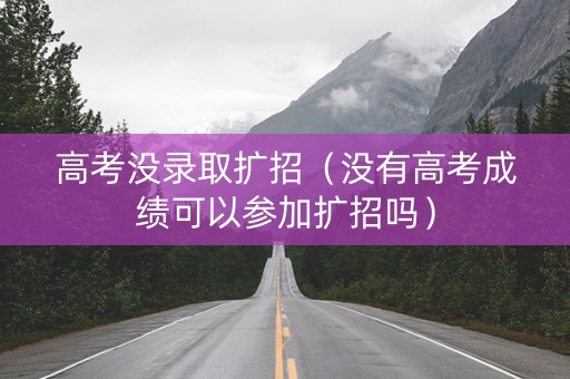 高考没录取扩招（没有高考成绩可以参加扩招吗）