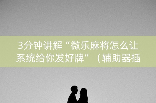 3分钟讲解“微乐麻将怎么让系统给你发好牌”（辅助器插件)