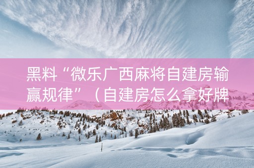 黑料“微乐广西麻将自建房输赢规律”（自建房怎么拿好牌)