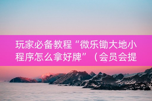 玩家必备教程“微乐锄大地小程序怎么拿好牌”（会员会提高胜率吗)