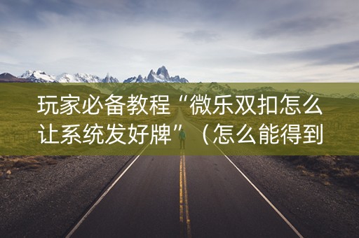 玩家必备教程“微乐双扣怎么让系统发好牌”（怎么能得到好牌)