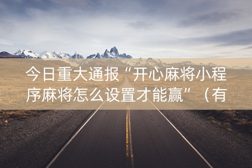 今日重大通报“开心麻将小程序麻将怎么设置才能赢”（有什么规律)