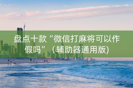 盘点十款“微信打麻将可以作假吗”（辅助器通用版)