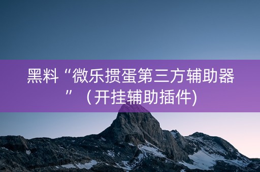 黑料“微乐掼蛋第三方辅助器”（开挂辅助插件)