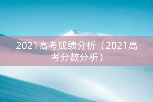 2021高考成绩分析（2021高考分数分析）