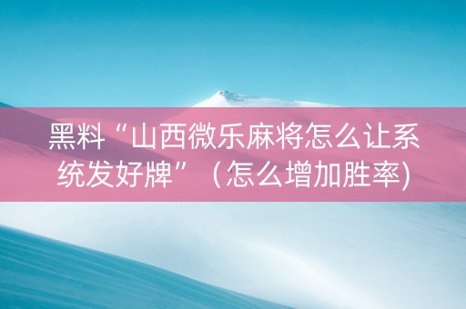 黑料“山西微乐麻将怎么让系统发好牌”（怎么增加胜率)