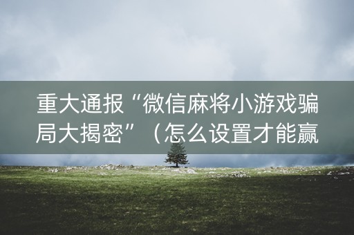 重大通报“微信麻将小游戏骗局大揭密”（怎么设置才能赢)