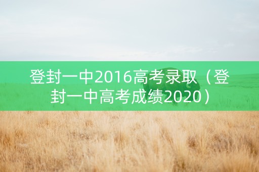 登封一中2016高考录取（登封一中高考成绩2020）