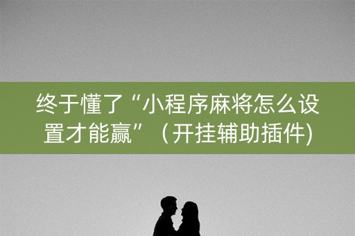 终于懂了“小程序麻将怎么设置才能赢”（开挂辅助插件)