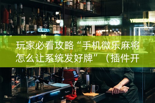 玩家必看攻略“手机微乐麻将怎么让系统发好牌”（插件开挂免费AI)