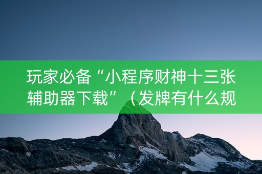 玩家必备“小程序财神十三张辅助器下载”（发牌有什么规律吗)