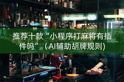 推荐十款“小程序打麻将有插件吗”（AI辅助胡牌规则)