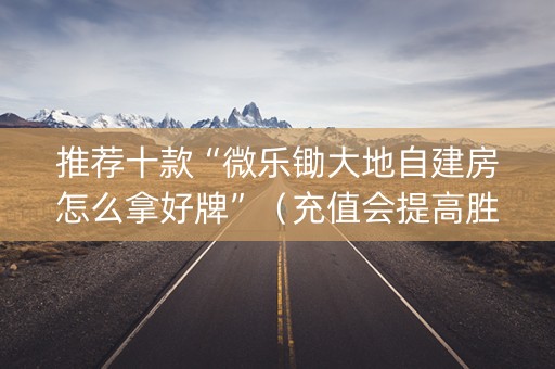 推荐十款“微乐锄大地自建房怎么拿好牌”（充值会提高胜率么)