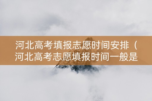 河北高考填报志愿时间安排（河北高考志愿填报时间一般是几天）