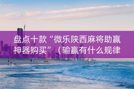 盘点十款“微乐陕西麻将助赢神器购买”（输赢有什么规律)
