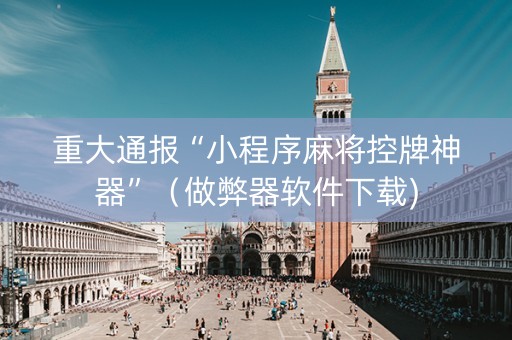 重大通报“小程序麻将控牌神器”（做弊器软件下载)