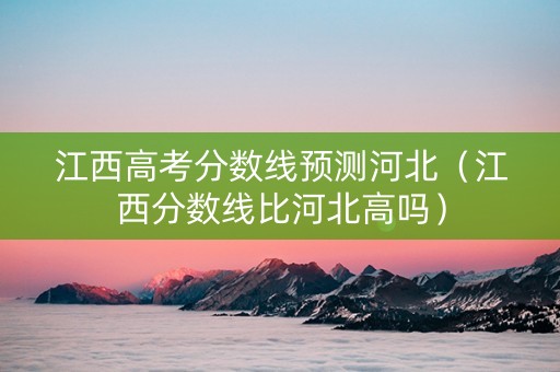 江西高考分数线预测河北（江西分数线比河北高吗）
