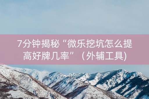 7分钟揭秘“微乐挖坑怎么提高好牌几率”（外辅工具)