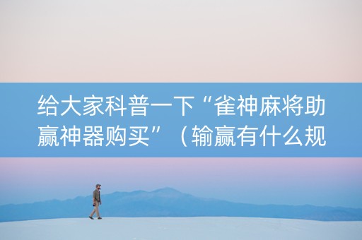 给大家科普一下“雀神麻将助赢神器购买”（输赢有什么规律)