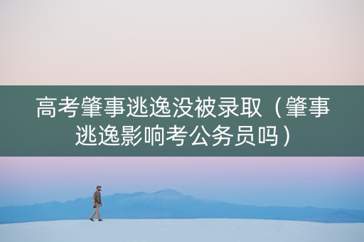 高考肇事逃逸没被录取（肇事逃逸影响考公务员吗）