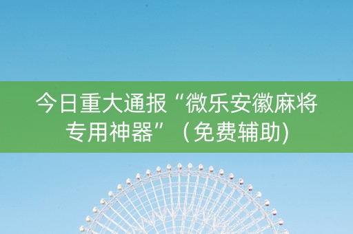 今日重大通报“微乐安徽麻将专用神器”（免费辅助)