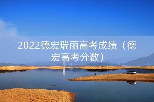 2022德宏瑞丽高考成绩（德宏高考分数）