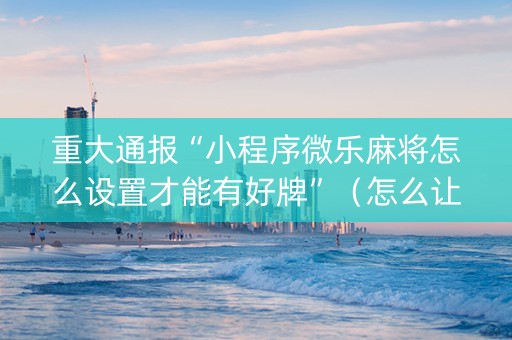 重大通报“小程序微乐麻将怎么设置才能有好牌”（怎么让系统给自己好牌)