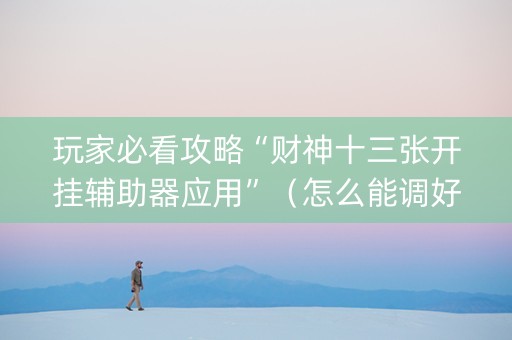 玩家必看攻略“财神十三张开挂辅助器应用”（怎么能调好牌)