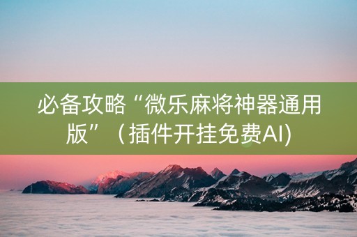 必备攻略“微乐麻将神器通用版”（插件开挂免费AI)