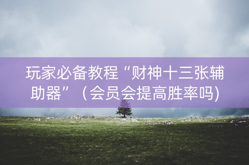 玩家必备教程“财神十三张辅助器”（会员会提高胜率吗)