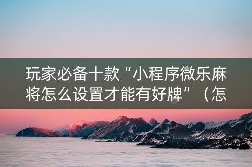 玩家必备十款“小程序微乐麻将怎么设置才能有好牌”（怎么让系统给你发好牌)