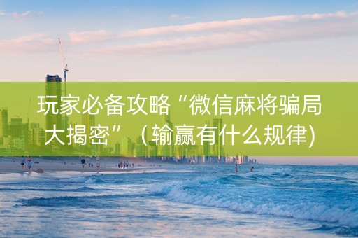玩家必备攻略“微信麻将骗局大揭密”（输赢有什么规律)