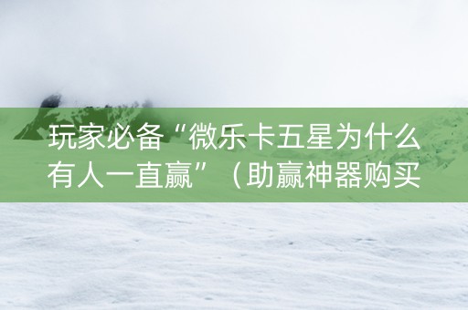 玩家必备“微乐卡五星为什么有人一直赢”（助赢神器购买)