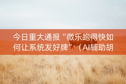 今日重大通报“微乐跑得快如何让系统发好牌”（AI辅助胡牌规则)