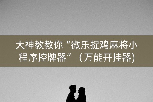大神教教你“微乐捉鸡麻将小程序控牌器”（万能开挂器)