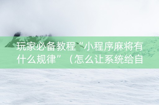 玩家必备教程“小程序麻将有什么规律”（怎么让系统给自己好牌)
