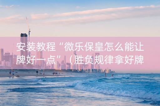 安装教程“微乐保皇怎么能让牌好一点”（胜负规律拿好牌)
