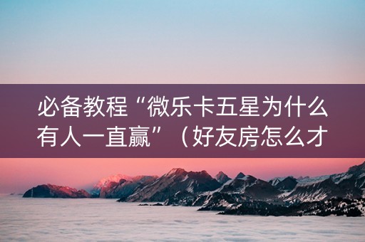 必备教程“微乐卡五星为什么有人一直赢”（好友房怎么才能赢)