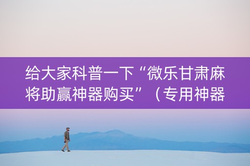 给大家科普一下“微乐甘肃麻将助赢神器购买”（专用神器下载)