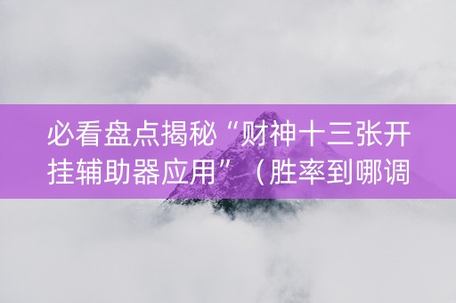 必看盘点揭秘“财神十三张开挂辅助器应用”（胜率到哪调)