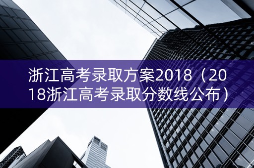 浙江高考录取方案2018（2018浙江高考录取分数线公布）