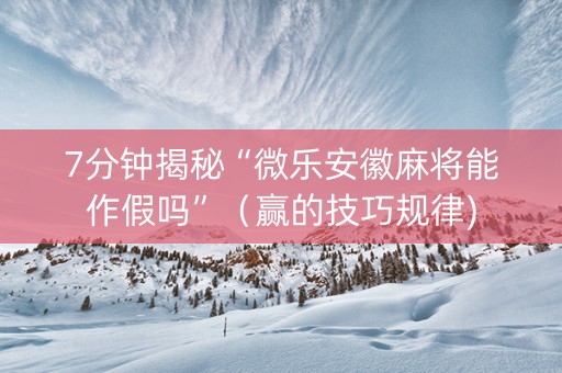 7分钟揭秘“微乐安徽麻将能作假吗”（赢的技巧规律)