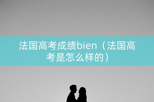 法国高考成绩bien（法国高考是怎么样的）