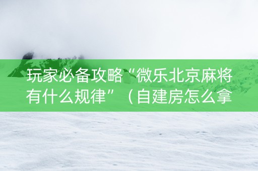 玩家必备攻略“微乐北京麻将有什么规律”（自建房怎么拿好牌)