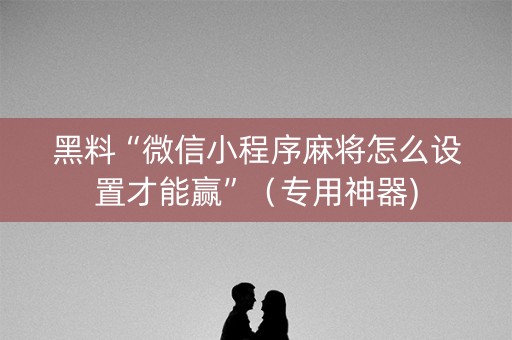 黑料“微信小程序麻将怎么设置才能赢”（专用神器)