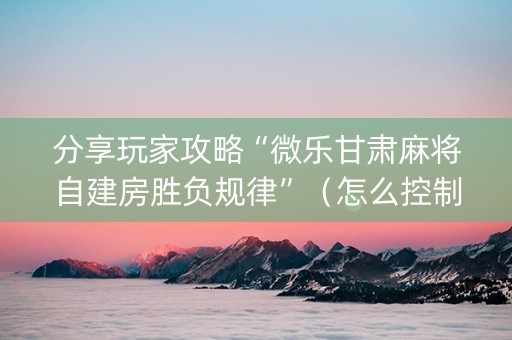 分享玩家攻略“微乐甘肃麻将自建房胜负规律”（怎么控制输赢)