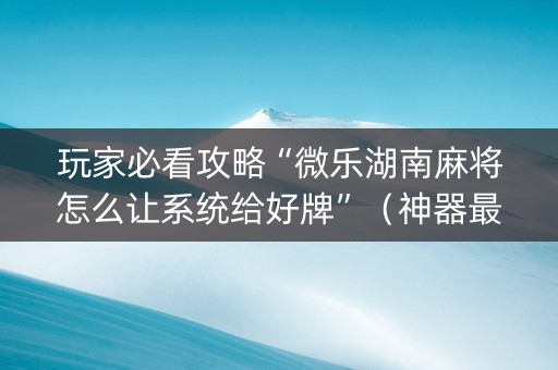 玩家必看攻略“微乐湖南麻将怎么让系统给好牌”（神器最新免费)