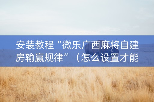 安装教程“微乐广西麻将自建房输赢规律”（怎么设置才能赢)